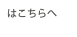 はこちらへ